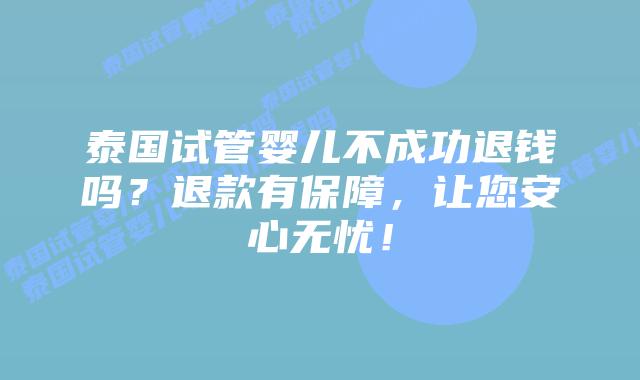 泰国试管婴儿不成功退钱吗?退款有保障,让您安心无忧!插图 泰国试管婴儿不成功退钱吗?退款有保障,让您安心无忧!