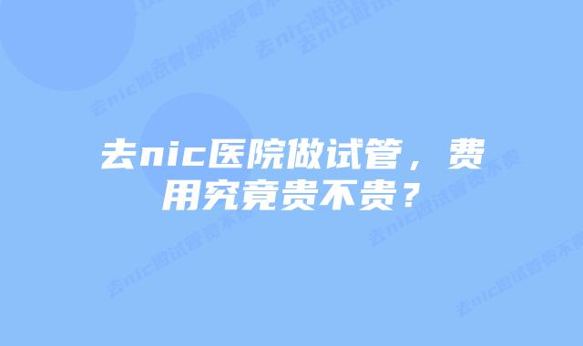 去nic医院做试管，费用究竟贵不贵？