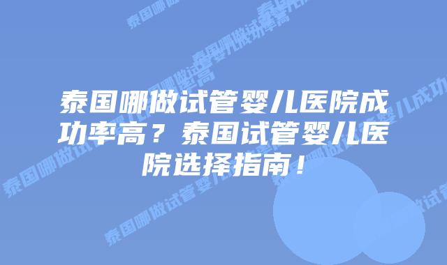 泰国哪做试管婴儿医院成功率高？泰国试管婴儿医院选择指南！