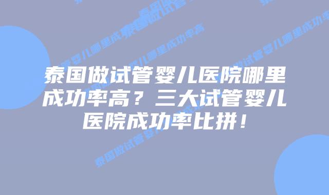 泰国做试管婴儿医院哪里成功率高？三大试管婴儿医院成功率比拼！