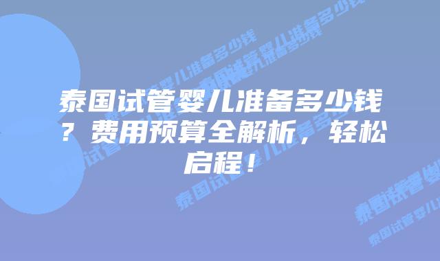 泰国试管婴儿准备多少钱？费用预算全解析，轻松启程！