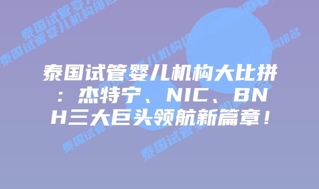 泰国试管婴儿机构大比拼：杰特宁、NIC、BNH三大巨头领航新篇章！