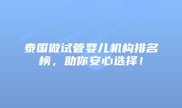 泰国做试管婴儿机构排名榜，助你安心选择！