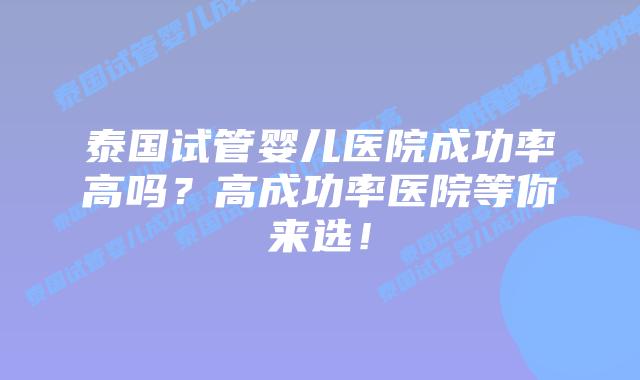 泰国试管婴儿医院成功率高吗?高成功率医院等你来选!插图 泰国试管婴儿医院成功率高吗?高成功率医院等你来选!