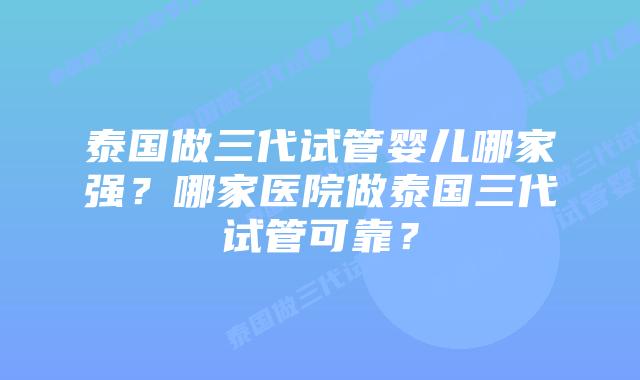 泰国做三代试管婴儿哪家强?哪家医院做泰国三代试管可靠?插图 泰国做三代试管婴儿哪家强?哪家医院做泰国三代试管可靠?