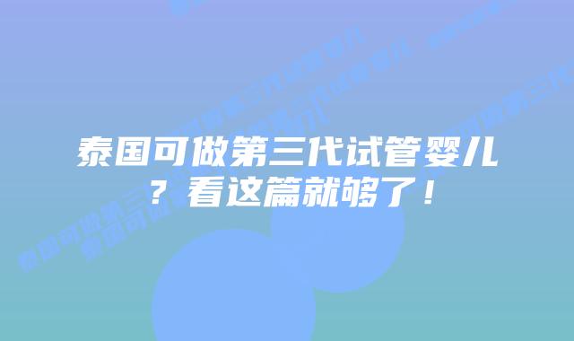 泰国可做第三代试管婴儿?看这篇就够了!插图 泰国可做第三代试管婴儿?看这篇就够了!
