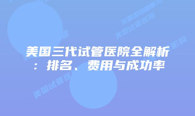 美国三代试管医院全解析：排名、费用与成功率