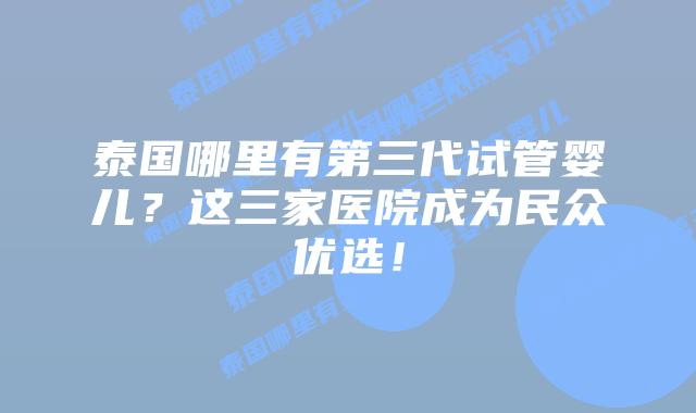 泰国哪里有第三代试管婴儿?这三家医院成为民众优选!插图 泰国哪里有第三代试管婴儿?这三家医院成为民众优选!