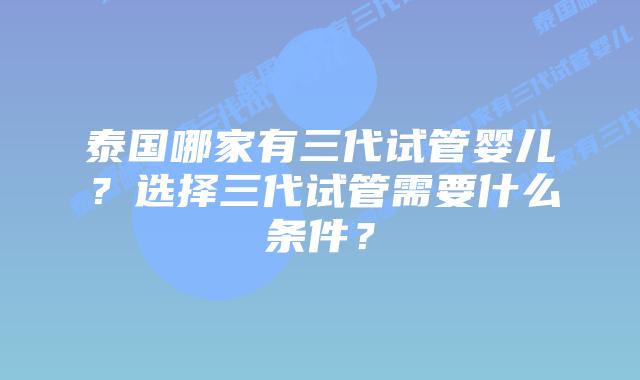 泰国哪家有三代试管婴儿？选择三代试管需要什么条件？