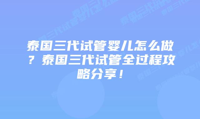泰国三代试管婴儿怎么做?泰国三代试管全过程攻略分享!插图 泰国三代试管婴儿怎么做?泰国三代试管全过程攻略分享!