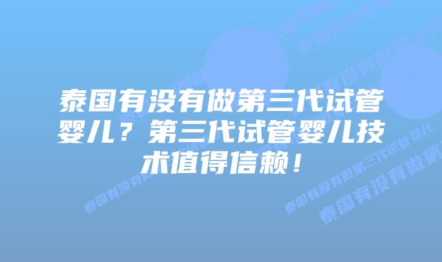 泰国有没有做第三代试管婴儿？第三代试管婴儿技术值得信赖！