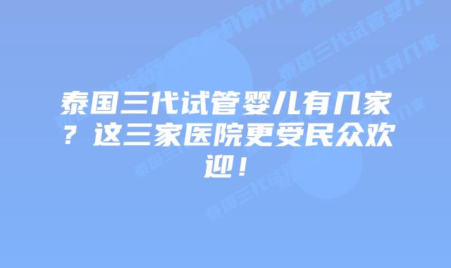 泰国三代试管婴儿有几家?这三家医院更受民众欢迎!插图 泰国三代试管婴儿有几家?这三家医院更受民众欢迎!