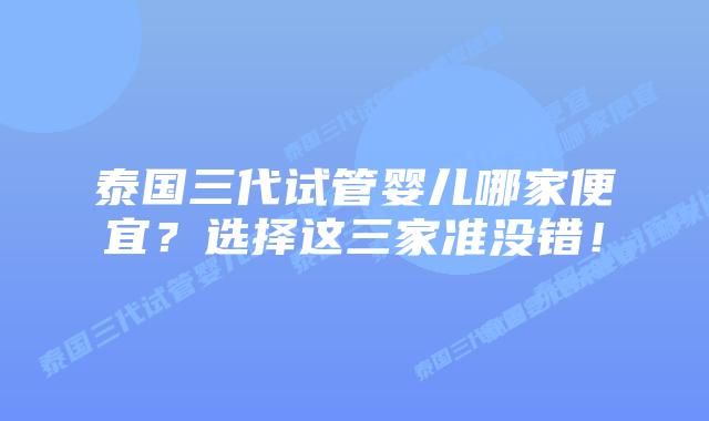 泰国三代试管婴儿哪家便宜？选择这三家准没错！