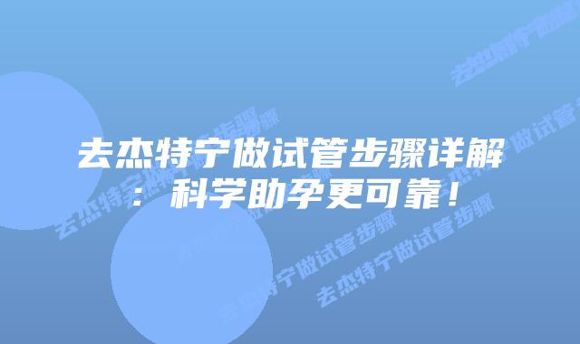去杰特宁做试管步骤详解：科学助孕更可靠！