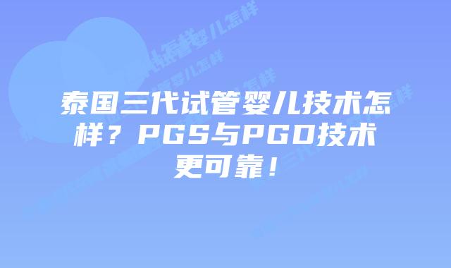 泰国三代试管婴儿技术怎样？PGS与PGD技术更可靠！