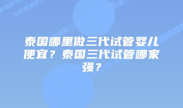 泰国哪里做三代试管婴儿便宜?泰国三代试管哪家强?插图 泰国哪里做三代试管婴儿便宜?泰国三代试管哪家强?