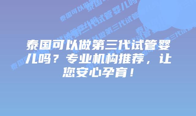 泰国可以做第三代试管婴儿吗？专业机构推荐，让您安心孕育！