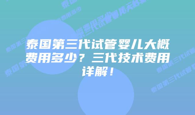 泰国第三代试管婴儿大概费用多少？三代技术费用详解！