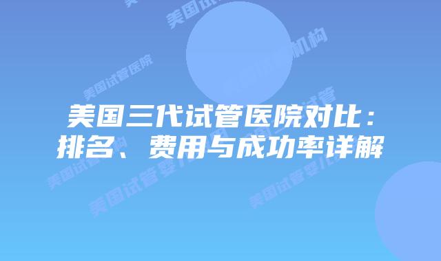 美国三代试管医院对比：排名、费用与成功率详解