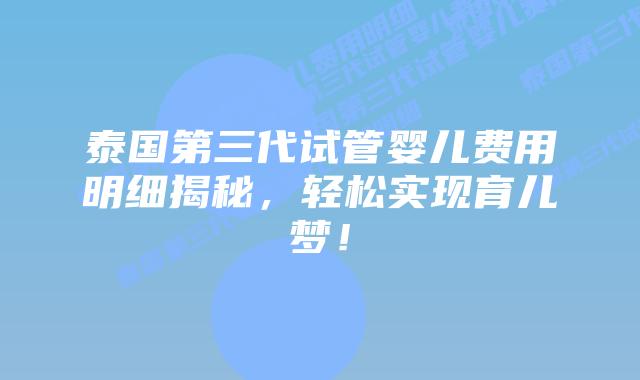 泰国第三代试管婴儿费用明细揭秘，轻松实现育儿梦！