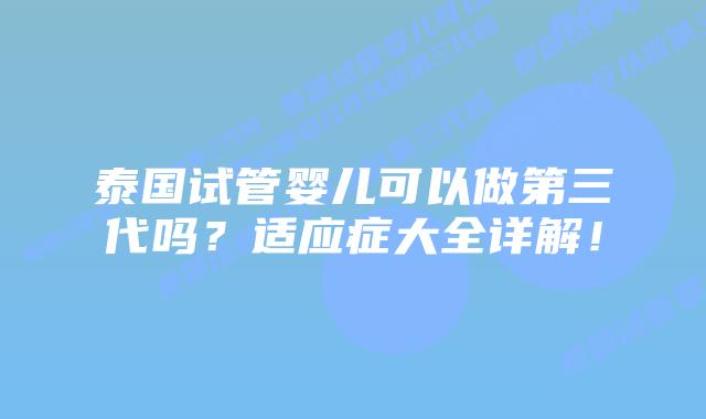 泰国试管婴儿可以做第三代吗？适应症大全详解！