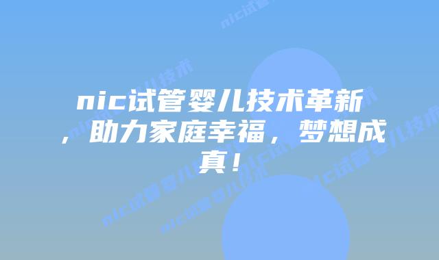 nic试管婴儿技术革新，助力家庭幸福，梦想成真！