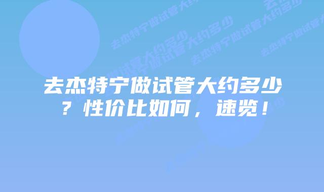 去杰特宁做试管大约多少?性价比如何,速览!插图 去杰特宁做试管大约多少?性价比如何,速览!