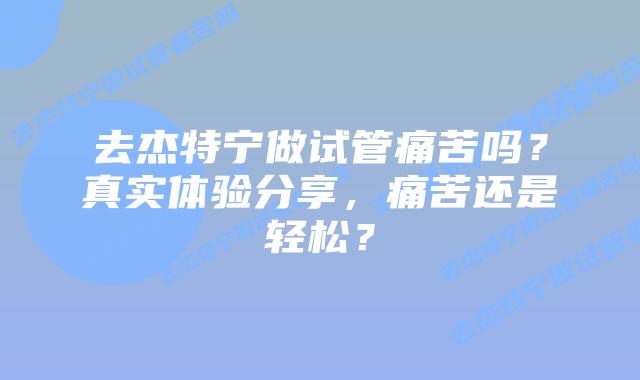 去杰特宁做试管痛苦吗？真实体验分享，痛苦还是轻松？
