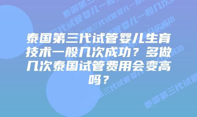 泰国第三代试管婴儿生育技术一般几次成功？多做几次泰国试管费用会变高吗？