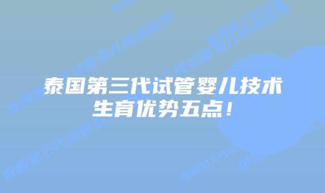 泰国第三代试管婴儿技术生育优势五点！