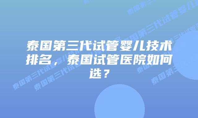 泰国第三代试管婴儿技术排名，泰国试管医院如何选？