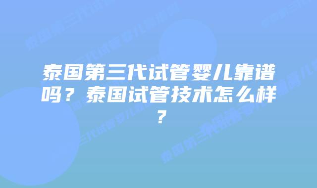 泰国第三代试管婴儿靠谱吗？泰国试管技术怎么样？
