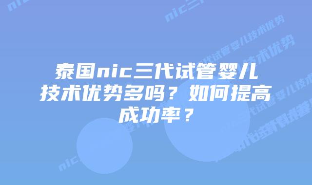 泰国nic三代试管婴儿技术优势多吗？如何提高成功率？