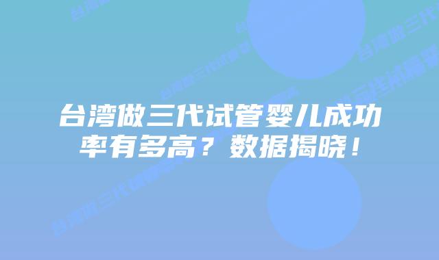 台湾做三代试管婴儿成功率有多高?数据揭晓!插图 台湾做三代试管婴儿成功率有多高?数据揭晓!