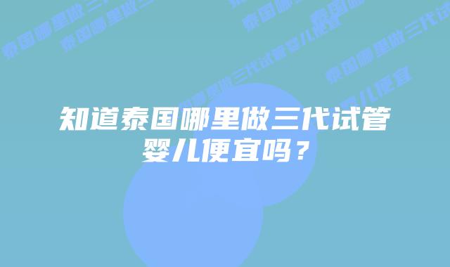 知道泰国哪里做三代试管婴儿便宜吗?插图 知道泰国哪里做三代试管婴儿便宜吗?