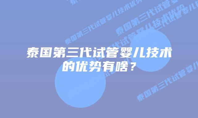 泰国第三代试管婴儿技术的优势有啥？