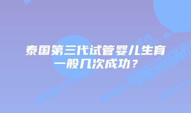 泰国第三代试管婴儿生育一般几次成功?插图 泰国第三代试管婴儿生育一般几次成功?