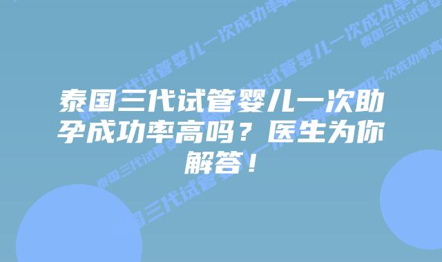 泰国三代试管婴儿一次助孕成功率高吗？医生为你解答！
