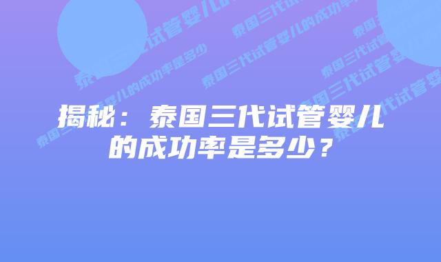 揭秘:泰国三代试管婴儿的成功率是多少?插图 揭秘:泰国三代试管婴儿的成功率是多少?