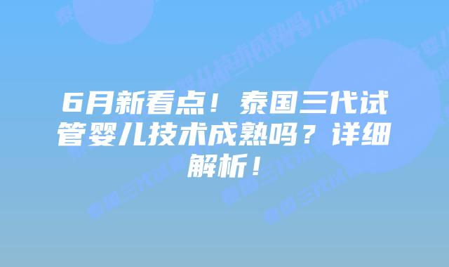 6月新看点！泰国三代试管婴儿技术成熟吗？详细解析！