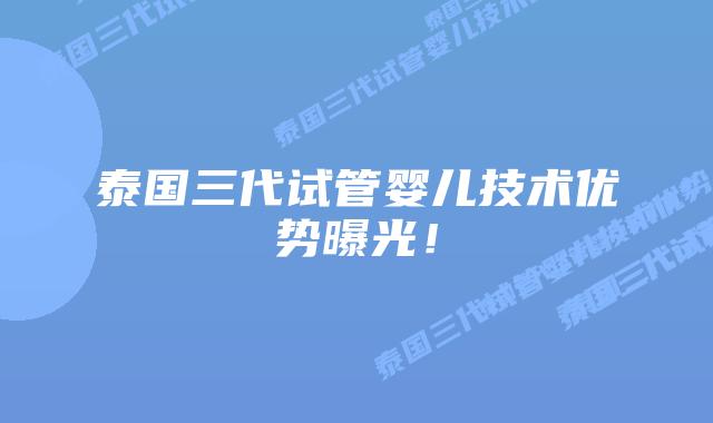 泰国三代试管婴儿技术优势曝光！