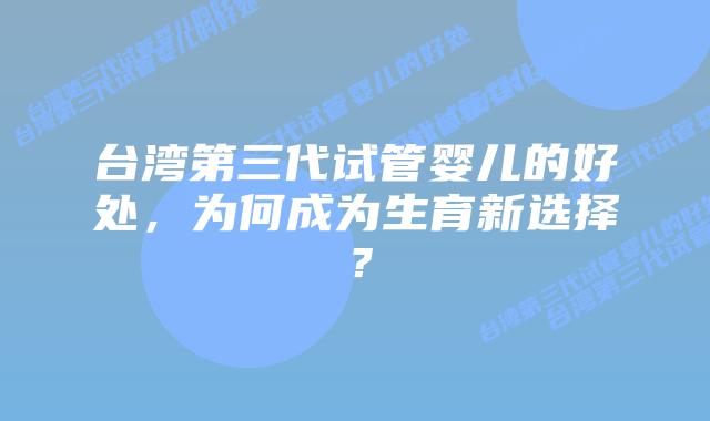 台湾第三代试管婴儿的好处，为何成为生育新选择？