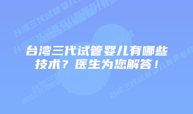 台湾三代试管婴儿有哪些技术?医生为您解答!插图 台湾三代试管婴儿有哪些技术?医生为您解答!