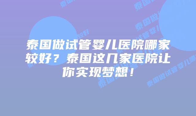 泰国做试管婴儿医院哪家较好？泰国这几家医院让你实现梦想！