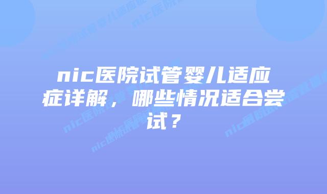 nic医院试管婴儿适应症详解，哪些情况适合尝试？