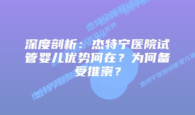 深度剖析：杰特宁医院试管婴儿优势何在？为何备受推崇？
