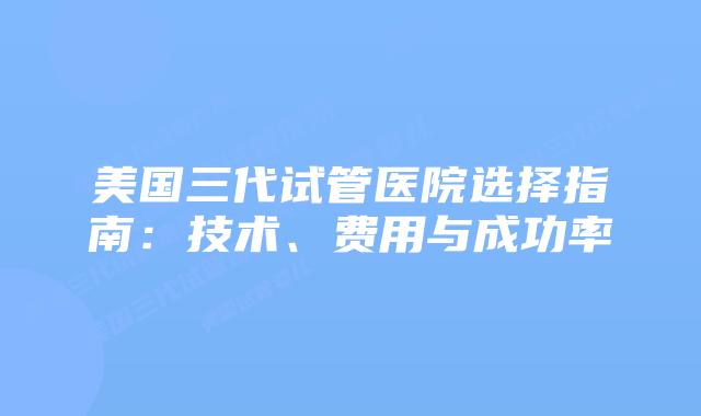 美国三代试管医院选择指南:技术、费用与成功率插图 美国三代试管医院选择指南:技术、费用与成功率