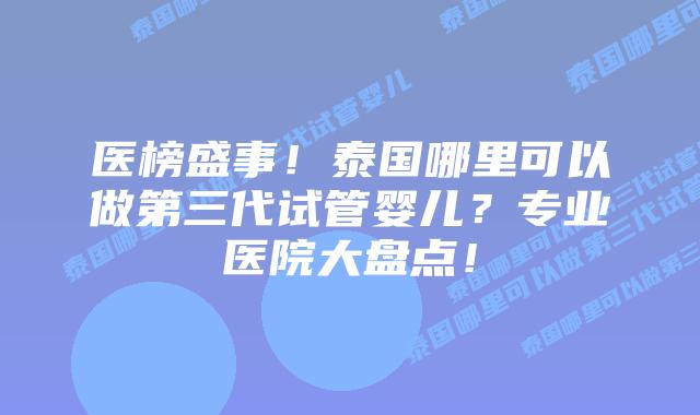 医榜盛事!泰国哪里可以做第三代试管婴儿?专业医院大盘点!插图 医榜盛事!泰国哪里可以做第三代试管婴儿?专业医院大盘点!