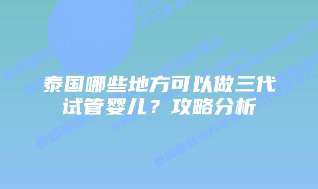 泰国哪些地方可以做三代试管婴儿?攻略分析插图 泰国哪些地方可以做三代试管婴儿?攻略分析