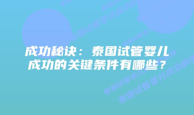 成功秘诀：泰国试管婴儿成功的关键条件有哪些？